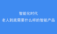 智能化時代，老人到底需要什么樣的智能產品